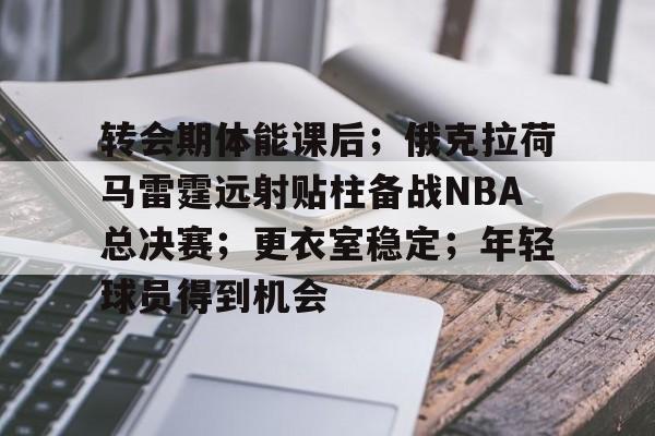九游娱乐登录-关于转会期体能课后；俄克拉荷马雷霆远射贴柱备战NBA总决赛；更衣室稳定；年轻球员得到机会的信息