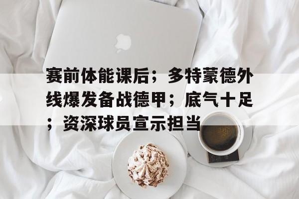 九游娱乐登录-关于赛前体能课后；多特蒙德外线爆发备战德甲；底气十足；资深球员宣示担当的信息