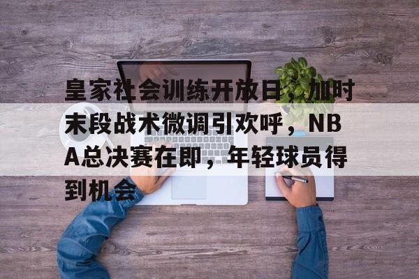 九游娱乐登录-关于皇家社会训练开放日，加时末段战术微调引欢呼，NBA总决赛在即，年轻球员得到机会的信息