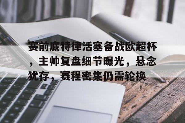 九游娱乐网站-赛前底特律活塞备战欧超杯，主帅复盘细节曝光，悬念犹存，赛程密集仍需轮换(国乒冲击法兰克福冠军赛四强)