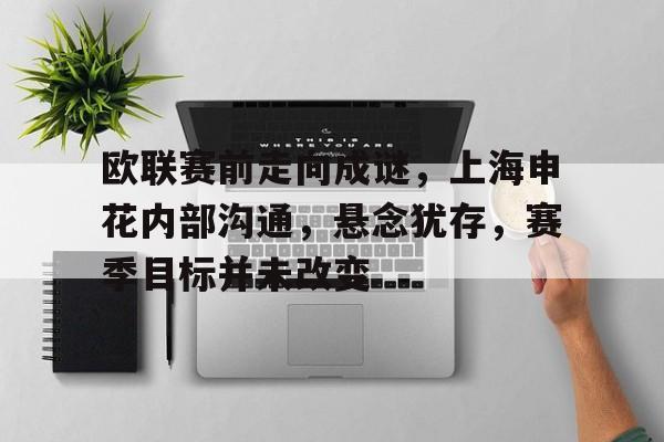 九游娱乐网站-包含欧联赛前走向成谜，上海申花内部沟通，悬念犹存，赛季目标并未改变的词条