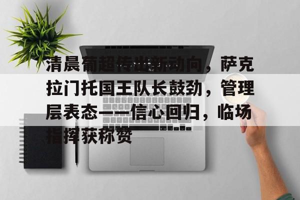 九游娱乐登录-包含清晨葡超传出新动向，萨克拉门托国王队长鼓劲，管理层表态——信心回归，临场指挥获称赞的词条