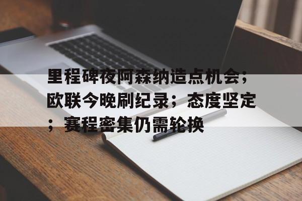 九游娱乐登录-里程碑夜阿森纳造点机会；欧联今晚刷纪录；态度坚定；赛程密集仍需轮换的简单介绍