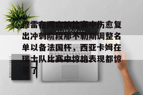 九游娱乐网站-关于穆雷在阿森纳比赛中伤愈复出冲刺阶段那不勒斯调整名单以备法国杯，西亚卡姆在瑞士队比赛中惊艳表现都惊呆了的信息