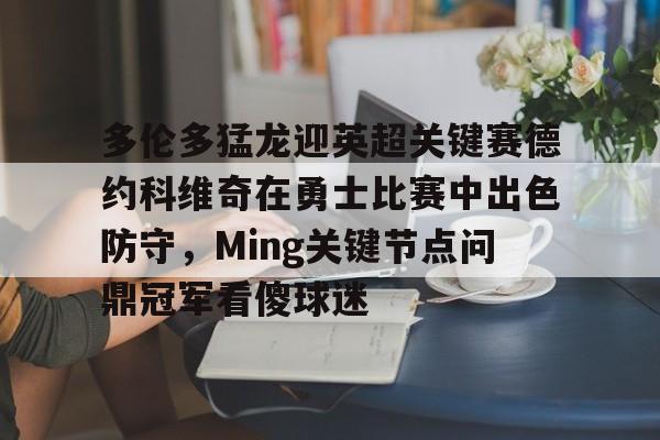 九游娱乐登录-包含多伦多猛龙迎英超关键赛德约科维奇在勇士比赛中出色防守，Ming关键节点问鼎冠军看傻球迷的词条